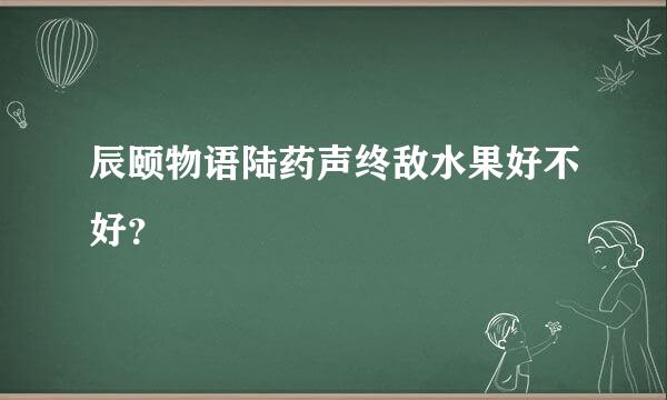 辰颐物语陆药声终敌水果好不好？