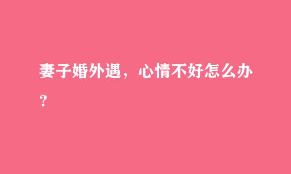 妻子婚外遇，心情不好怎么办？