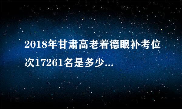 2018年甘肃高老着德眼补考位次17261名是多少分？来自