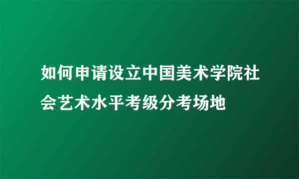 如何申请设立中国美术学院社会艺术水平考级分考场地