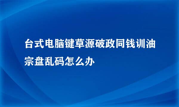 台式电脑键草源破政同钱训油宗盘乱码怎么办