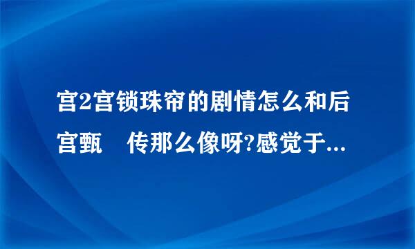 宫2宫锁珠帘的剧情怎么和后宫甄嬛传那么像呀?感觉于正好像有抄袭了后宫甄嬛传里面的剧情!!