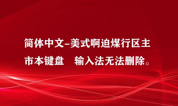 简体中文-美式啊迫煤行区主市本键盘 输入法无法删除。