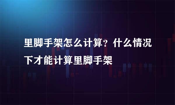 里脚手架怎么计算？什么情况下才能计算里脚手架