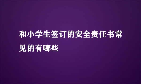 和小学生签订的安全责任书常见的有哪些