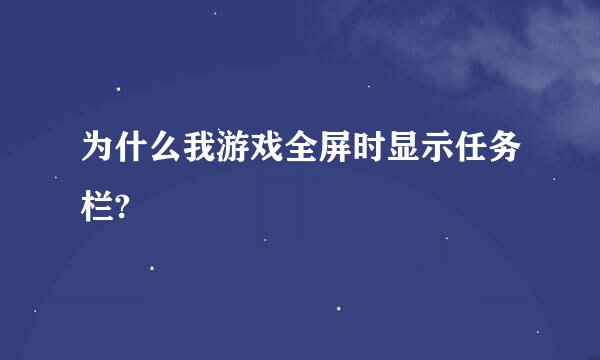 为什么我游戏全屏时显示任务栏?