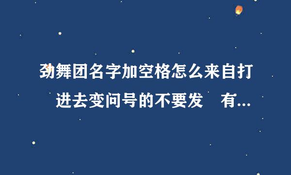 劲舞团名字加空格怎么来自打 进去变问号的不要发 有的能360问答复制给我么`？