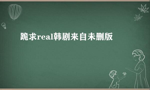 跪求real韩剧来自未删版