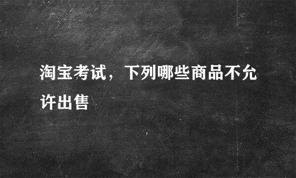 淘宝考试，下列哪些商品不允许出售