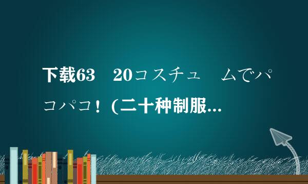 下载63 20コスチュ ムでパコパコ！(二十种制服套装)A种子的网址跪谢