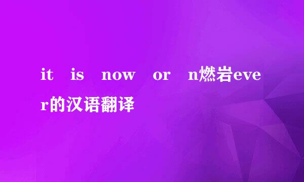 it is now or n燃岩ever的汉语翻译