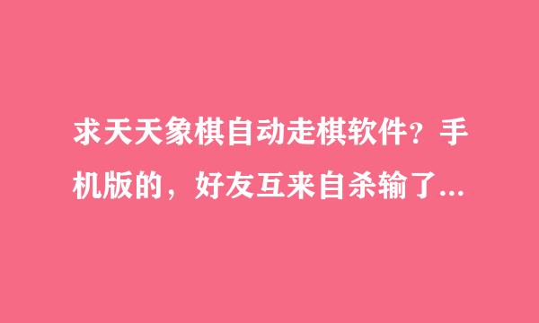 求天天象棋自动走棋软件？手机版的，好友互来自杀输了，想找个自动走软件360问答，只限好友房也可以