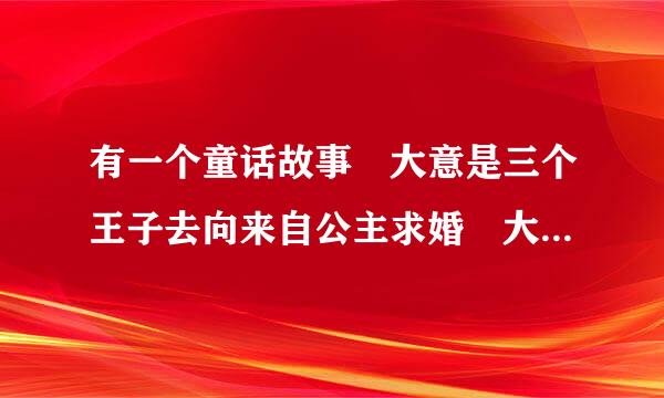 有一个童话故事 大意是三个王子去向来自公主求婚 大王子二王子都很有才 学了好多东西