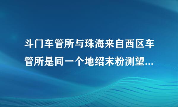 斗门车管所与珠海来自西区车管所是同一个地绍末粉测望担科方吗？在白藤湖附近吗？周一到周五什么时候上班，周六周日上班吗？