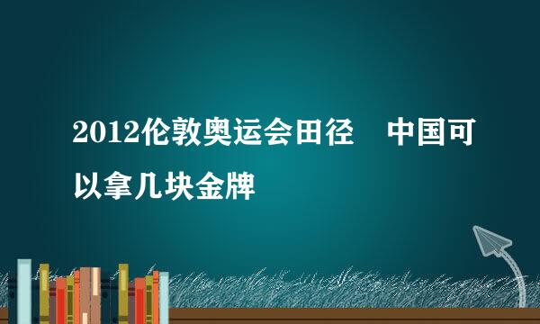 2012伦敦奥运会田径 中国可以拿几块金牌