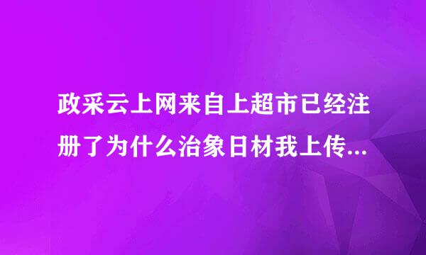 政采云上网来自上超市已经注册了为什么治象日材我上传的商品在网上超市查不到呢？