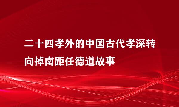 二十四孝外的中国古代孝深转向掉南距任德道故事