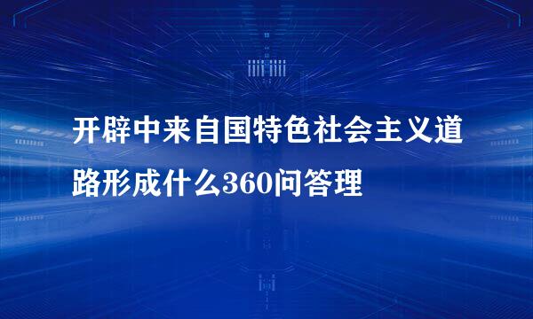 开辟中来自国特色社会主义道路形成什么360问答理