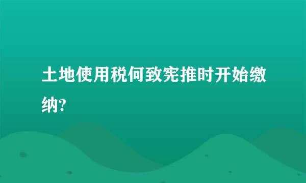 土地使用税何致宪推时开始缴纳?