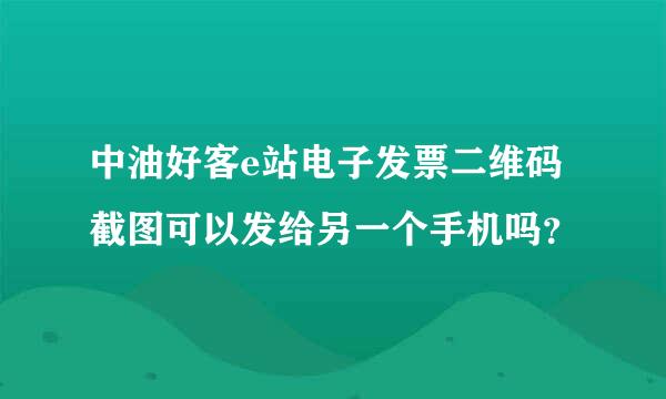 中油好客e站电子发票二维码截图可以发给另一个手机吗？