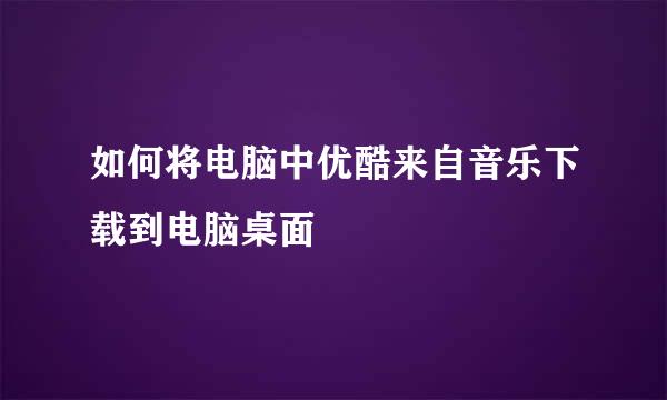 如何将电脑中优酷来自音乐下载到电脑桌面