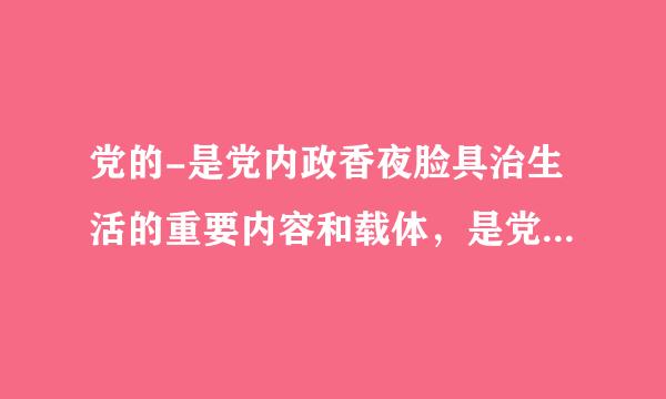 党的-是党内政香夜脸具治生活的重要内容和载体，是党组织对党员进行教育管理监督的重要形式