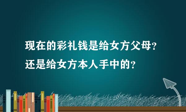 现在的彩礼钱是给女方父母？还是给女方本人手中的？