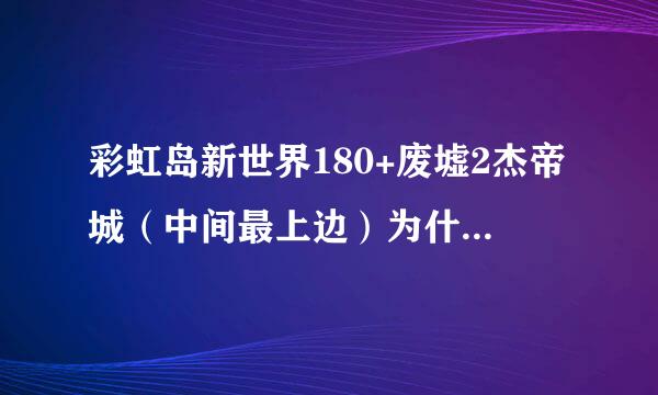 彩虹岛新世界180+废墟2杰帝城（中间最上边）为什么进不去 = -