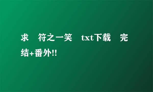 求 符之一笑 txt下载 完结+番外!!