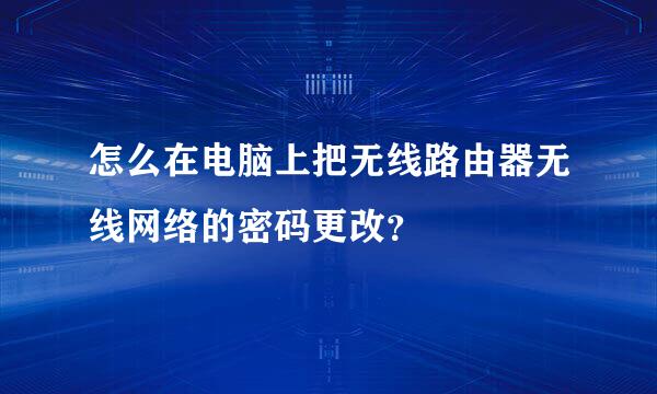 怎么在电脑上把无线路由器无线网络的密码更改？