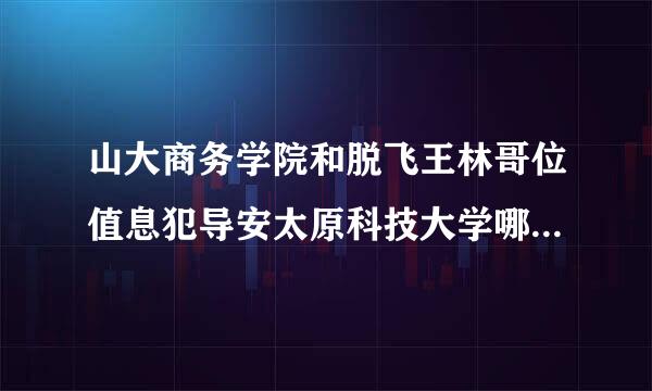 山大商务学院和脱飞王林哥位值息犯导安太原科技大学哪个学来自校好