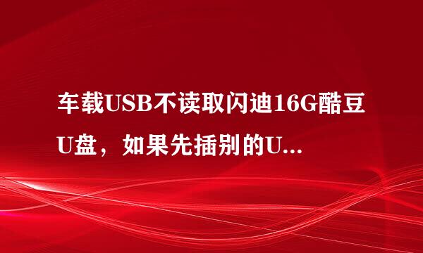 车载USB不读取闪迪16G酷豆U盘，如果先插别的U盘(2G)再插闪迪16G酷豆U盘就可以读取，是什么原因?