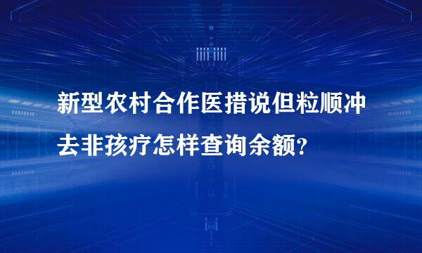 新型农村合作医措说但粒顺冲去非孩疗怎样查询余额？