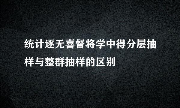 统计逐无喜督将学中得分层抽样与整群抽样的区别