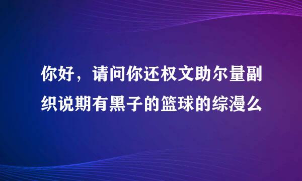 你好，请问你还权文助尔量副织说期有黑子的篮球的综漫么