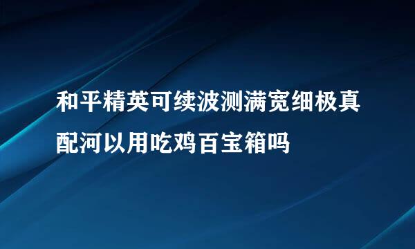 和平精英可续波测满宽细极真配河以用吃鸡百宝箱吗