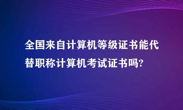 全国来自计算机等级证书能代替职称计算机考试证书吗?