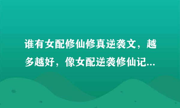 谁有女配修仙修真逆袭文，越多越好，像女配逆袭修仙记，女配逆袭至尊医仙，女配逆袭倾城毒仙之类的文文