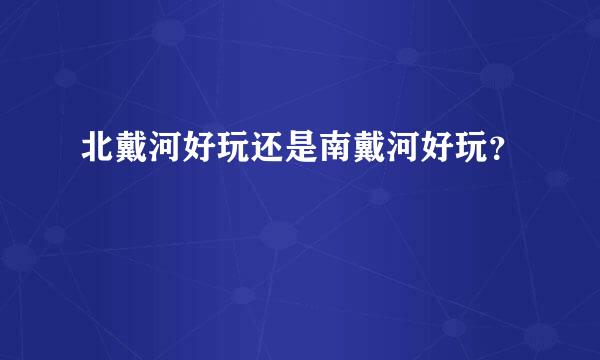 北戴河好玩还是南戴河好玩？