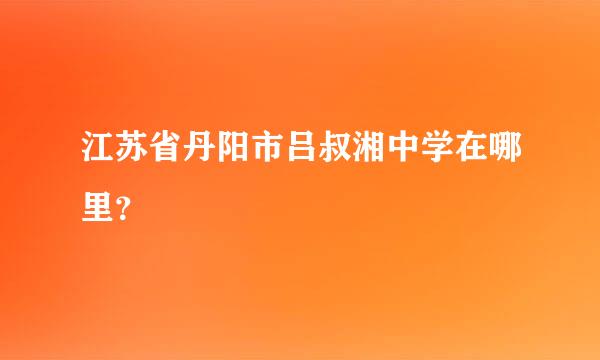 江苏省丹阳市吕叔湘中学在哪里？