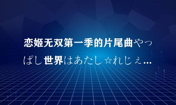 恋姬无双第一季的片尾曲やっぱし世界はあたし☆れじぇんど!!是谁唱的