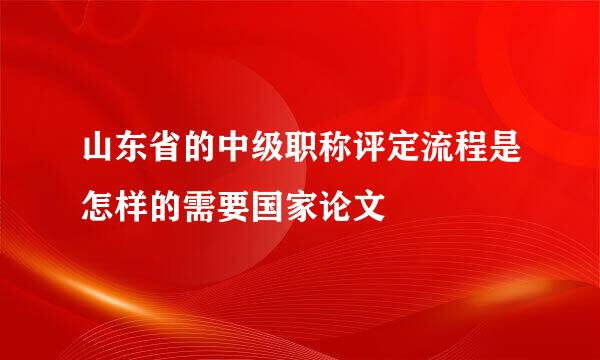 山东省的中级职称评定流程是怎样的需要国家论文