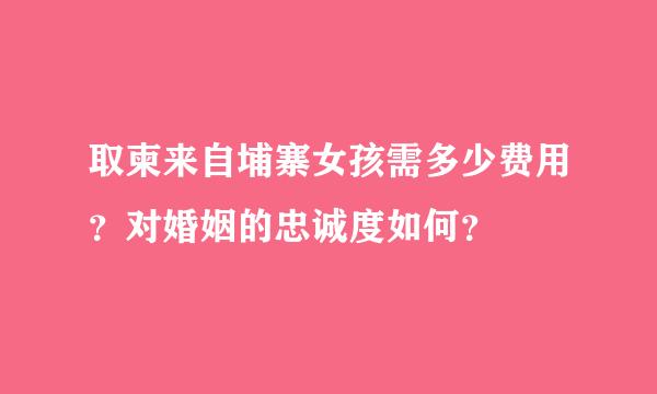 取柬来自埔寨女孩需多少费用？对婚姻的忠诚度如何？