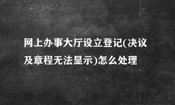 网上办事大厅设立登记(决议及章程无法显示)怎么处理