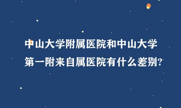 中山大学附属医院和中山大学第一附来自属医院有什么差别?