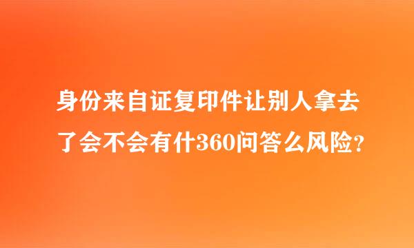 身份来自证复印件让别人拿去了会不会有什360问答么风险？