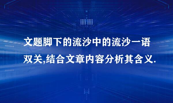 文题脚下的流沙中的流沙一语双关,结合文章内容分析其含义.