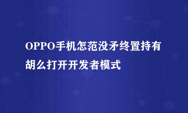 OPPO手机怎范没矛终置持有胡么打开开发者模式