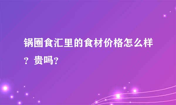 锅圈食汇里的食材价格怎么样？贵吗？