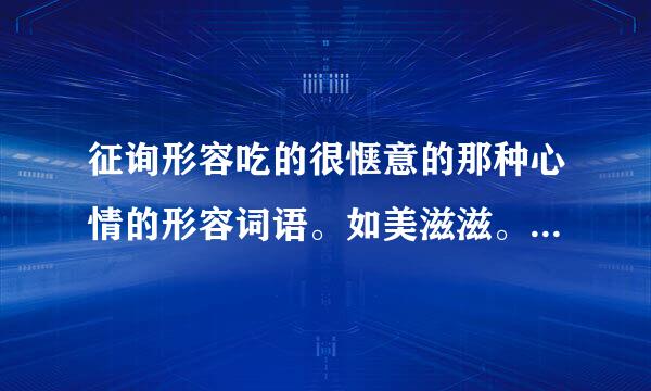 征询形容吃的很惬意的那种心情的形容词语。如美滋滋。来自。。我所有的分都劳固送上了。